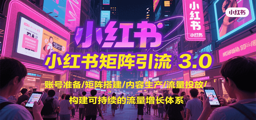 小红书矩阵引流3.0，账号准备/矩阵搭建/内容生产/流量投放/构建可持续的流量增长体系-自媒小站网创副业站