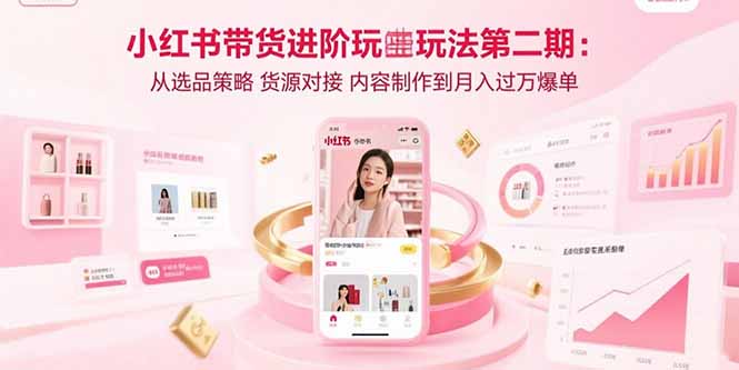 小红书带货进阶玩法第二期：从选品策略 货源对接 内容制作到月入过万爆单-自媒小站网创副业站