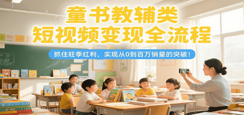 童书教辅类短视频变现全流程，抓住旺季红利，实现从0到百万销量的突破！-自媒小站网创副业站