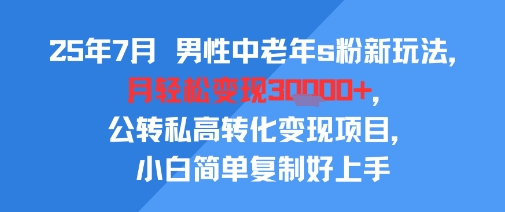 25年7月男性中老年s粉新玩法，月轻松变现3W+，公转私高转化变现项目，小白简单复制好上手-自媒小站网创副业站