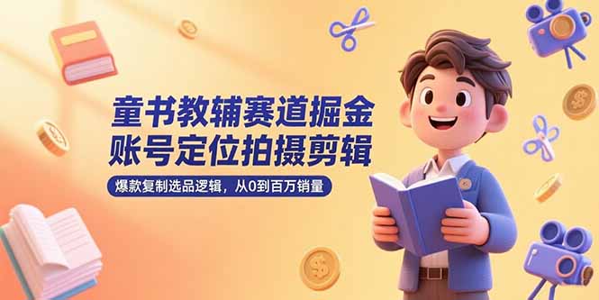 童书教辅赛道掘金，账号定位拍摄剪辑，爆款复制选品逻辑，从0到百万销量-自媒小站网创副业站