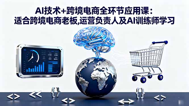 AI技术+跨境电商全环节应用课:适合跨境电商老板,运营负责人及AI训练师学习-自媒小站网创副业站