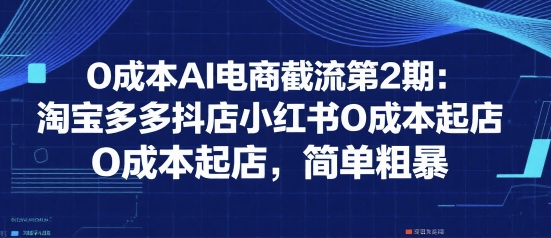 0成本AI电商截流第2期：淘宝多多抖店小红书0成本起店，简单粗暴-自媒小站网创副业站