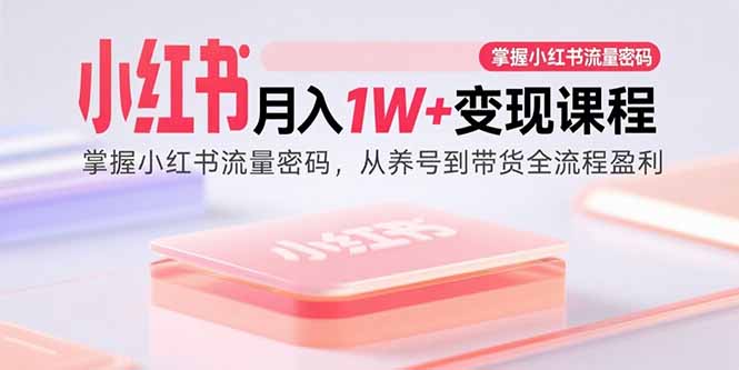 小红书月入1W+变现课程：掌握小红书流量密码，从养号到带货全流程盈利-自媒小站网创副业站