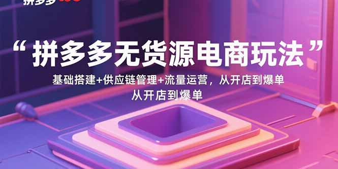 拼多多无货源电商玩法：基础搭建+供应链管理+流量运营，从开店到爆单-自媒小站网创副业站