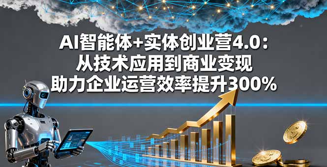 AI智能体+实体创业营4.0：从技术应用到商业变现 助力企业运营效率提升300%-自媒小站网创副业站