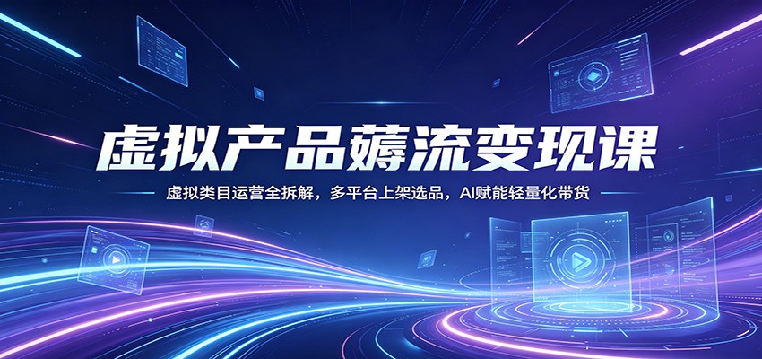 虚拟产品薅流变现课：虚拟类目运营全拆解，多平台上架选品，AI赋能轻量化带货-自媒小站网创副业站