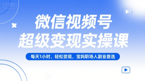 微信视频号超级变现实操课，每天1小时，轻松变现，宝妈职场人副业首选-自媒小站网创副业站