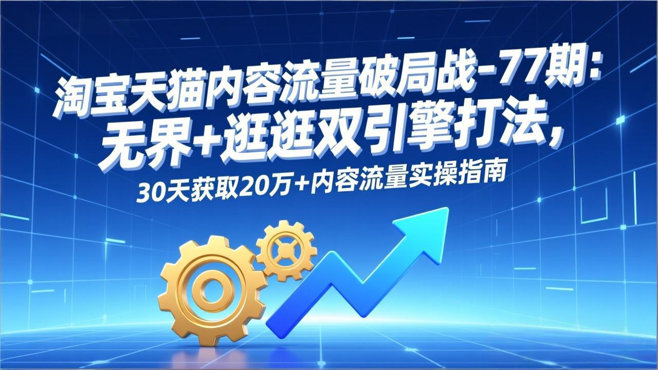 淘宝天猫内容流量破局战-77期：无界+逛逛双引擎打法，30天获取20万+内容流量实操指南-自媒小站网创副业站