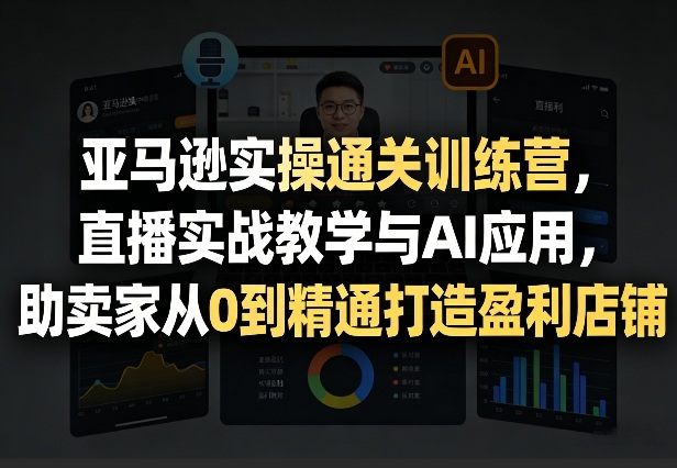 亚马逊实操通关训练营，直播实战教学与AI应用，助卖家从0到精通打造盈利店铺(更新4月17日)-自媒小站网创副业站