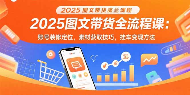 2025图文带货全流程课：账号装修定位，素材获取技巧，挂车变现方法-自媒小站网创副业站