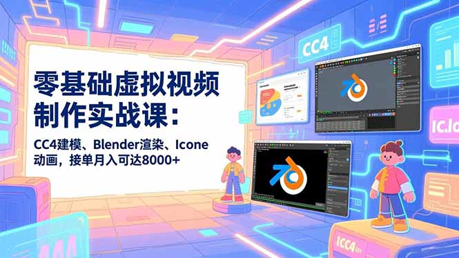零基础虚拟视频制作实战课：CC4建模、Blender渲染、Iclone动画，接单月入可达8000+-自媒小站网创副业站