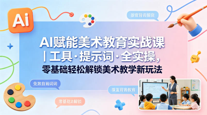 AI赋能美术教育实战课｜工具·提示词·全实操，零基础轻松解锁美术教学新玩法-自媒小站网创副业站