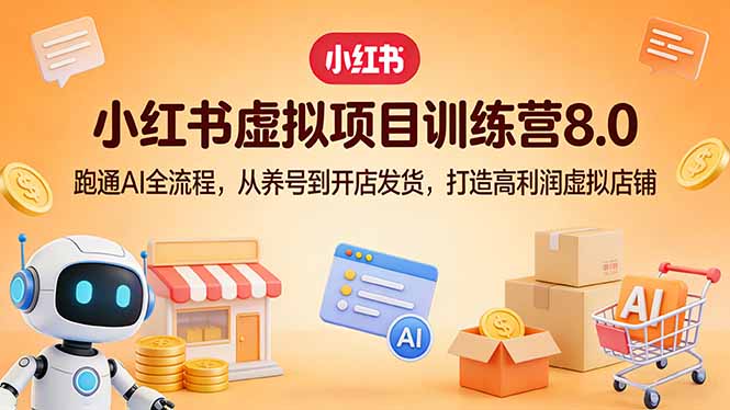 小红书虚拟项目训练营8.0：跑通AI全流程，从养号到开店发货，打造高利润虚拟店铺-自媒小站网创副业站