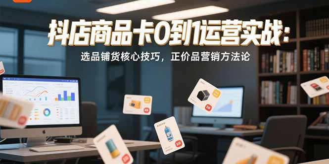 抖店商品卡0到1运营实战：选品铺货核心技巧，正价品营销方法论-自媒小站网创副业站