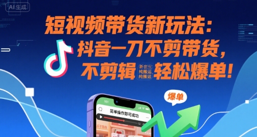 短视频带货新玩法：抖音一刀不剪带货，不剪辑，纯搬运，新手也能轻松爆单!-自媒小站网创副业站