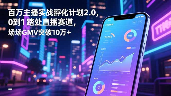 百万主播实战孵化计划2.0，0到1踏入直播赛道，场均GMV突破10万+-自媒小站网创副业站