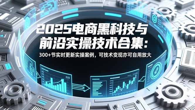 2025电商黑科技与前沿实操技术合集：300+节实时更新实操案例，可技术变现亦可自用放大-自媒小站网创副业站