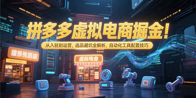 拼多多虚拟电商掘金：从入驻到运营，选品避坑全解析，自动化工具配置技巧-自媒小站网创副业站