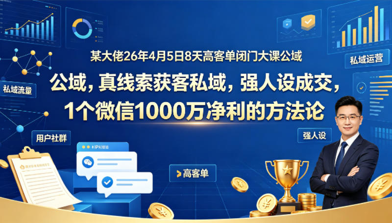 某大佬26年4月5日8天高客单闭门大课公域，真线索获客私域，强人设成交，1个微信1000W净利的方法论-自媒小站网创副业站