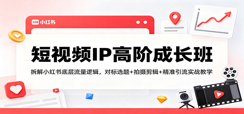 短视频IP高阶成长班：拆解小红书底层流量逻辑，对标选题+拍摄剪辑+ 精准引流实战教学-自媒小站网创副业站