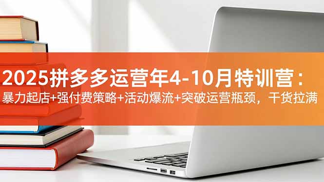 2025拼多多运营年4-10月特训营：暴力起店+强付费策略+活动爆流+突破运营瓶颈，干货拉满-自媒小站网创副业站