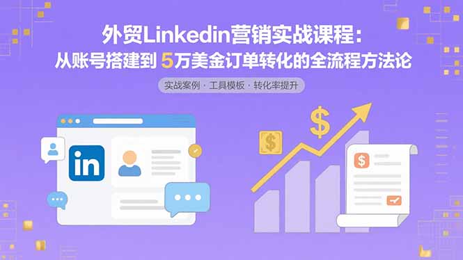 外贸LinkedIn营销实战课程：从账号搭建到5万美金订单转化的全流程方法论-自媒小站网创副业站