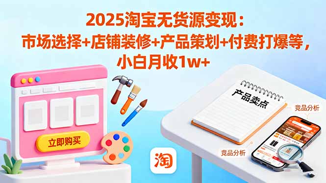 2025淘宝无货源变现：市场选择+店铺装修+产品策划+付费打爆等 小白月收1w+-自媒小站网创副业站