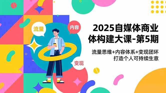 2025自媒体商业体构建大课-第5期，流量思维+内容体系+变现闭环，打造个人可持续生意-自媒小站网创副业站