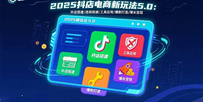 2025抖店电商新玩法5.0：开店搭建/违规规避/工具应用,快速掌握基础运营…-自媒小站网创副业站