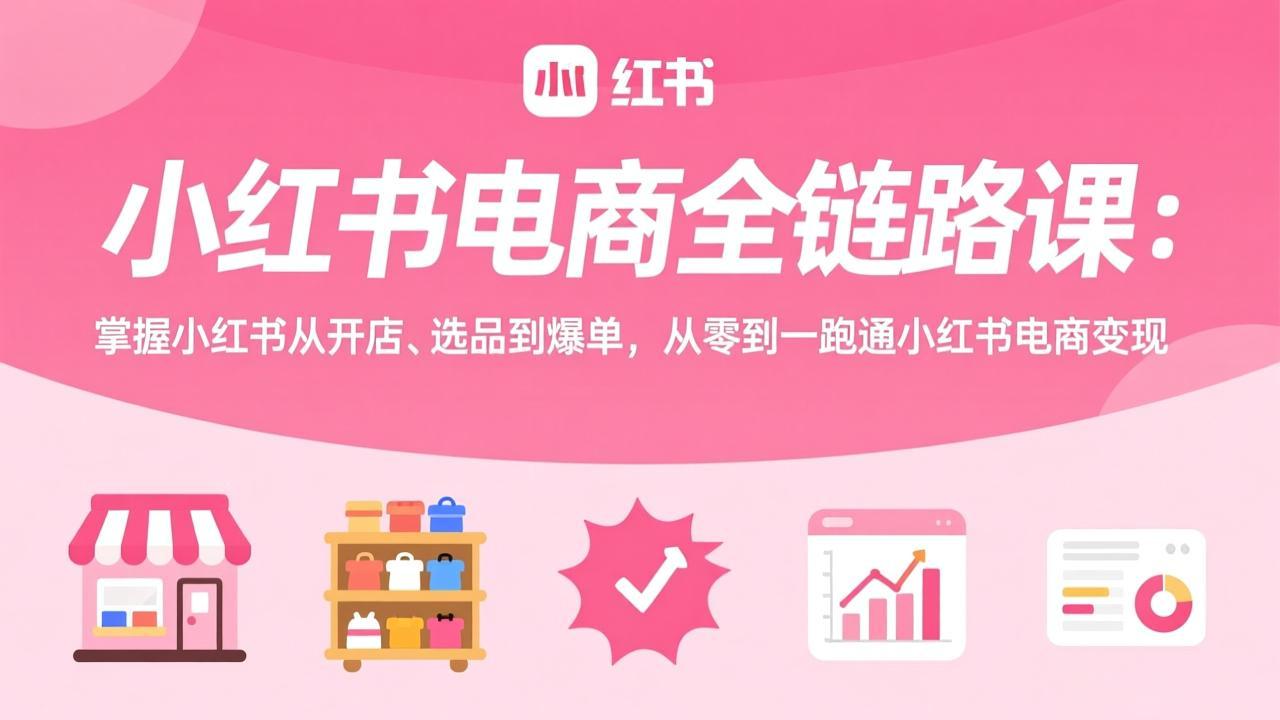 小红书电商全链路课：掌握小红书从开店、选品到爆单，从零到一跑通小红书电商变现-自媒小站网创副业站