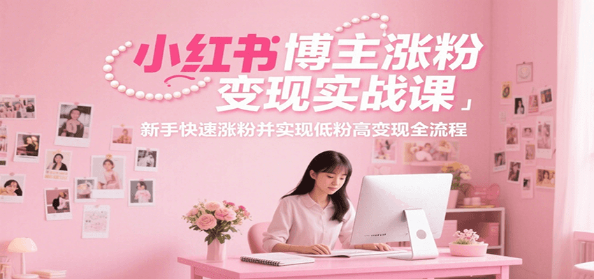 小红书博主涨粉变现实战课，新手快速涨粉并实现低粉高变现全流程-自媒小站网创副业站