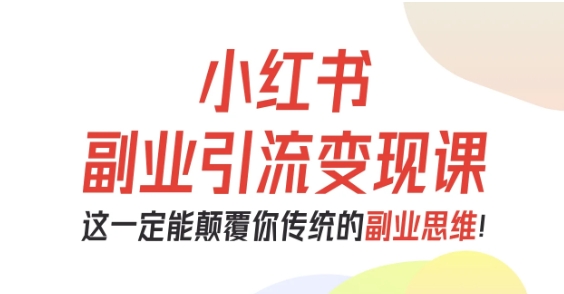 小红书副业引流变现课，从0-1跑通副业项目，这一定能颠覆你传统的副业思维-自媒小站网创副业站