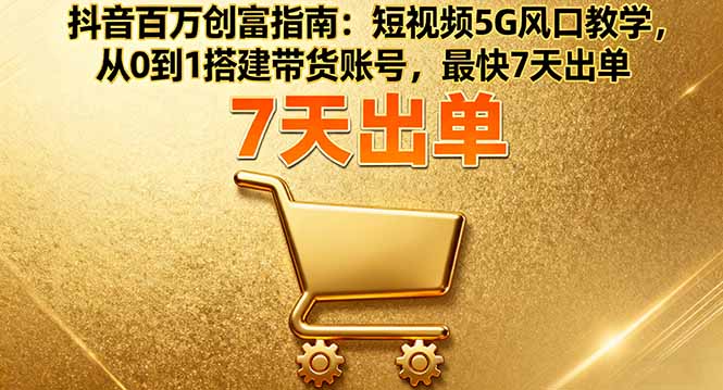 抖音百万创富指南：短视频5G风口教学，从0到1搭建带货账号，最快7天出单-自媒小站网创副业站