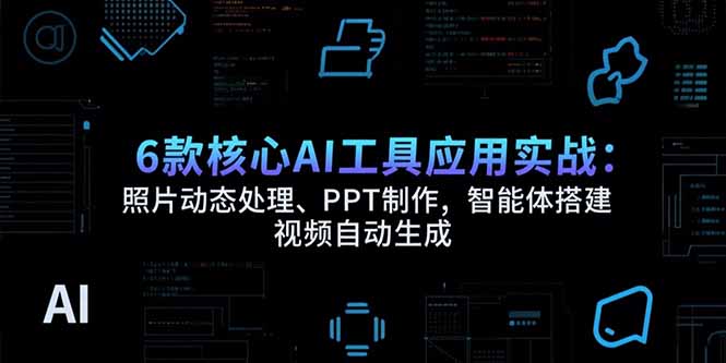 6款核心AI工具应用实战：照片动态处理、PPT制作，智能体搭建 视频自动生成-自媒小站网创副业站