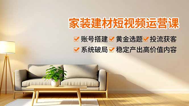 家装建材短视频运营课，账号搭建、黄金选题、投流获客，系统破局，稳定产出高价值内容-自媒小站网创副业站