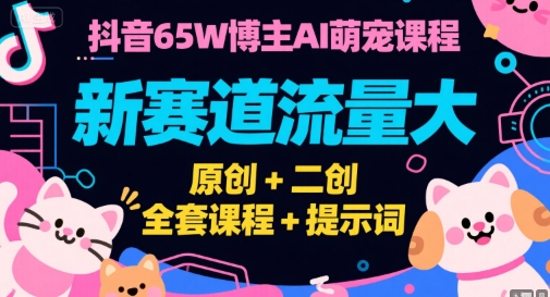 抖音65W博主AI萌宠课程，新赛道流量大，原创+二创，全套课程+提示词-自媒小站网创副业站