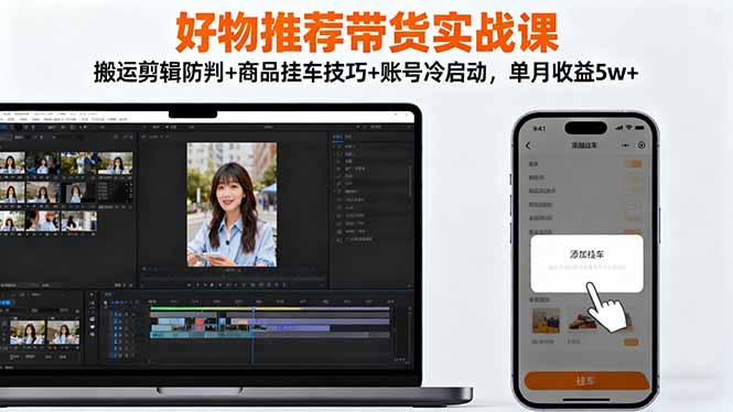 好物推荐带货实战课：搬运剪辑防判+商品挂车技巧+账号冷启动，单月收益5w+-自媒小站网创副业站