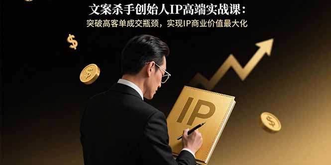 文案杀手创始人IP高端实战课：突破高客单成交瓶颈，实现IP商业价值最大化-自媒小站网创副业站