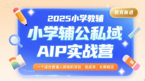 2025小学教辅公私域AIP实战营，一个适合普通人搞钱的项目，低成本，长期稳定-自媒小站网创副业站
