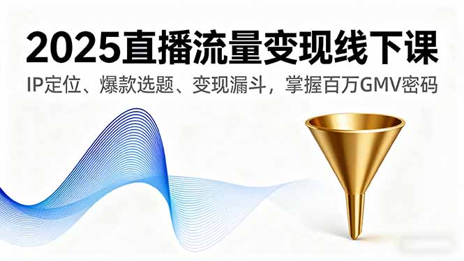 2025直播流量变现线下课，IP定位、爆款选题、变现漏斗，掌握百万GMV密码-自媒小站网创副业站