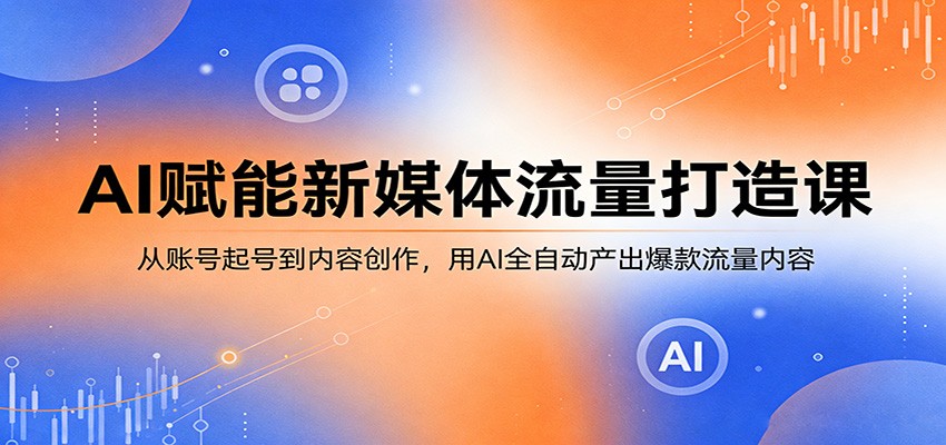 AI赋能新媒体流量打造课：从账号起号到内容创作，用AI全自动产出爆款流量内容-自媒小站网创副业站