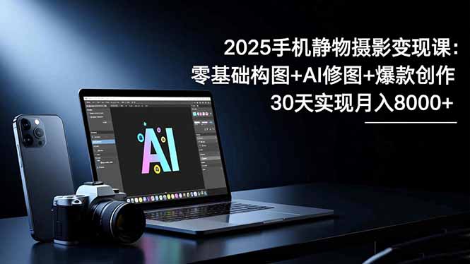2025手机 静物摄影变现课：零基础构图+AI修图+爆款创作，30天实现月入8…-自媒小站网创副业站
