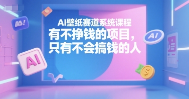 AI壁纸赛道系统课程，有不挣钱的项目，只有不会搞钱的人-自媒小站网创副业站