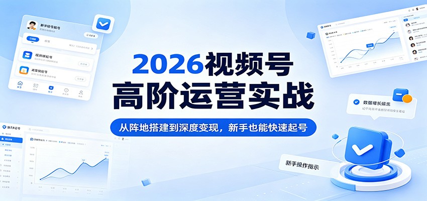 2026视频号高阶运营实战：从阵地搭建到深度变现，新手也能快速起号-自媒小站网创副业站