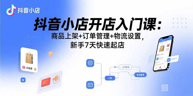 抖音小店开店入门课：商品上架+订单管理+物流设置，新手7天快速起店-自媒小站网创副业站
