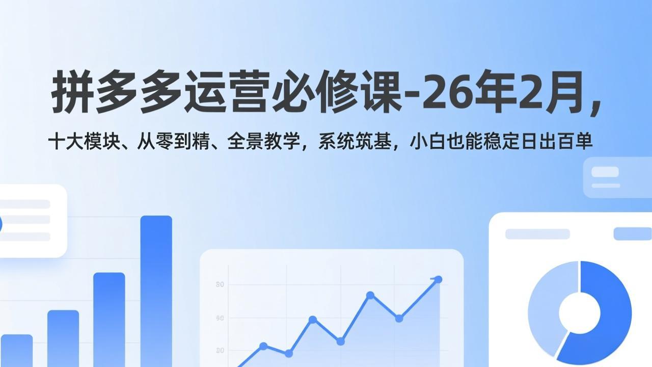 拼多多运营必修课-26年2月，十大模块、从零到精、全景教学，系统筑基，小白也能稳定日出百单-自媒小站网创副业站