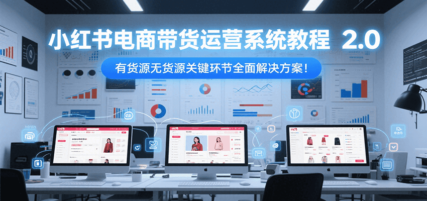 小红书电商带货运营系统教程2.0，有货源无货源关键环节全面解决方案！-自媒小站网创副业站