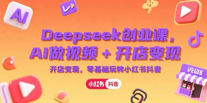 Deepseek创业课，AI做视频+开店变现，零基础玩转小红书抖音-自媒小站网创副业站