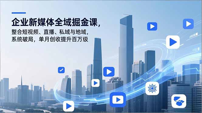 企业新媒体全域掘金课，整合短视频、直播、私域与地域，系统破局，单月创收提升百万级-自媒小站网创副业站